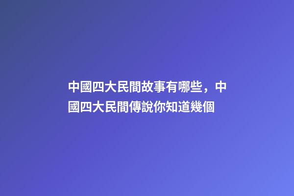 中國四大民間故事有哪些，中國四大民間傳說你知道幾個-第1張-觀點-玄機派