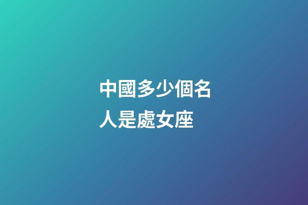 中國多少個名人是處女座-第1張-星座運勢-玄機派