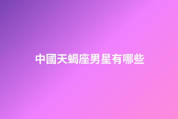 中國天蝎座男星有哪些-第1張-星座運(yùn)勢-玄機(jī)派