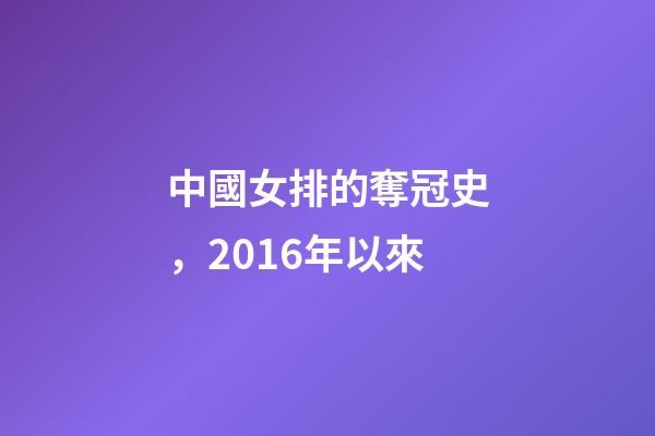 中國女排的奪冠史，2016年以來-第1張-觀點-玄機派