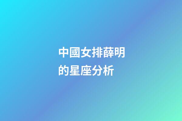 中國女排薛明的星座分析-第1張-星座運勢-玄機派