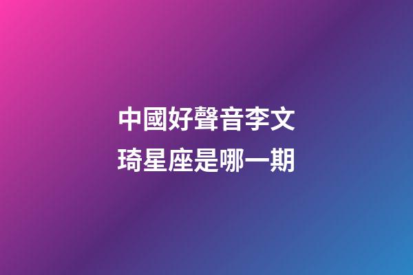 中國好聲音李文琦星座是哪一期-第1張-星座運勢-玄機派