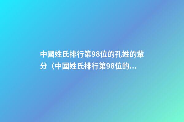 中國姓氏排行第98位的孔姓的輩分（中國姓氏排行第98位的孔姓的輩分是多少）