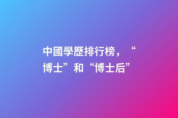 中國學歷排行榜，“博士”和“博士后”-第1張-觀點-玄機派