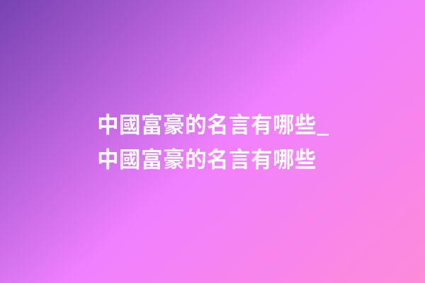 中國富豪的名言有哪些_中國富豪的名言有哪些-第1張-公司起名-玄機派
