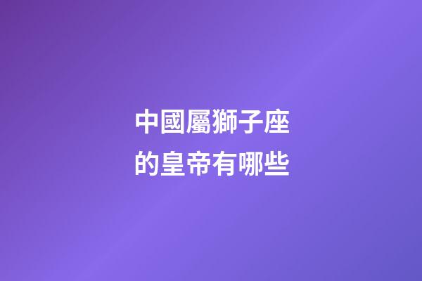中國屬獅子座的皇帝有哪些