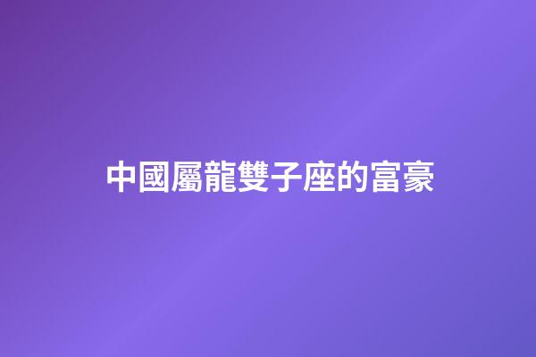 中國屬龍雙子座的富豪-第1張-星座運(yùn)勢-玄機(jī)派
