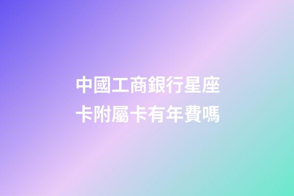 中國工商銀行星座卡附屬卡有年費嗎-第1張-星座運勢-玄機派