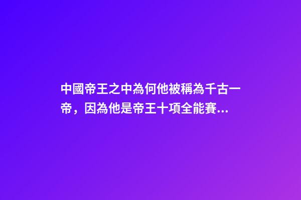 中國帝王之中為何他被稱為千古一帝，因為他是帝王十項全能賽冠軍-第1張-觀點-玄機派