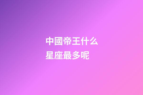 中國帝王什么星座最多呢-第1張-星座運勢-玄機派