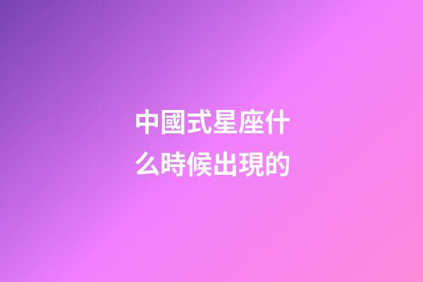 中國式星座什么時候出現的-第1張-星座運勢-玄機派