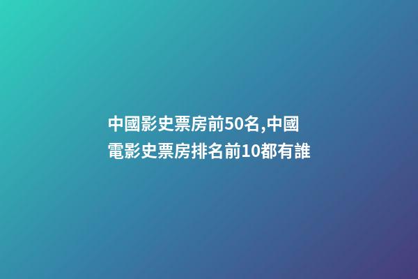 中國影史票房前50名,中國電影史票房排名前10都有誰-第1張-觀點-玄機派
