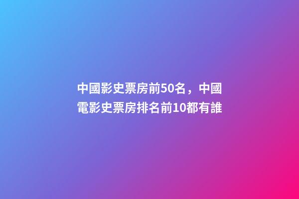 中國影史票房前50名，中國電影史票房排名前10都有誰-第1張-觀點-玄機派