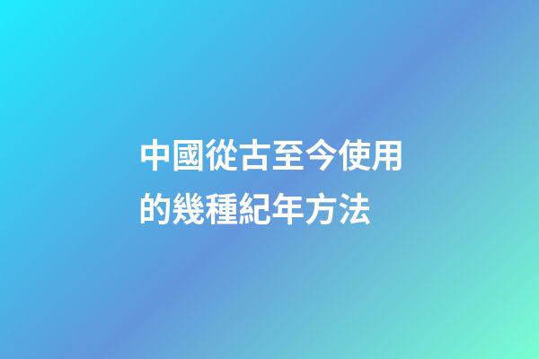 中國從古至今使用的幾種紀年方法-第1張-觀點-玄機派