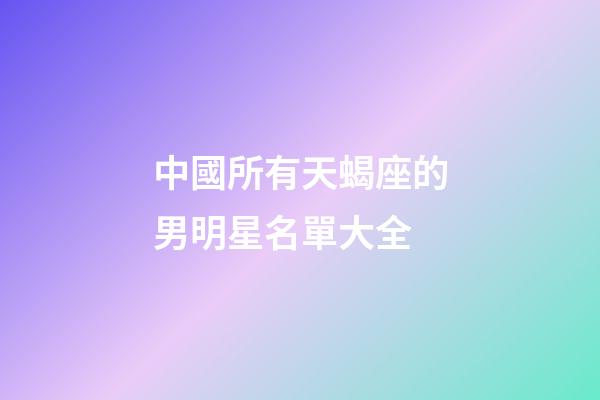 中國所有天蝎座的男明星名單大全-第1張-星座運勢-玄機派