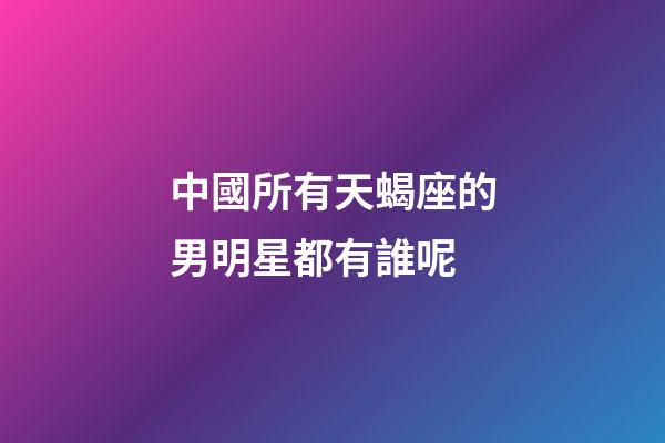 中國所有天蝎座的男明星都有誰呢-第1張-星座運勢-玄機派