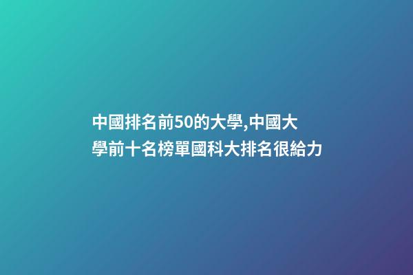 中國排名前50的大學,中國大學前十名榜單國科大排名很給力-第1張-觀點-玄機派