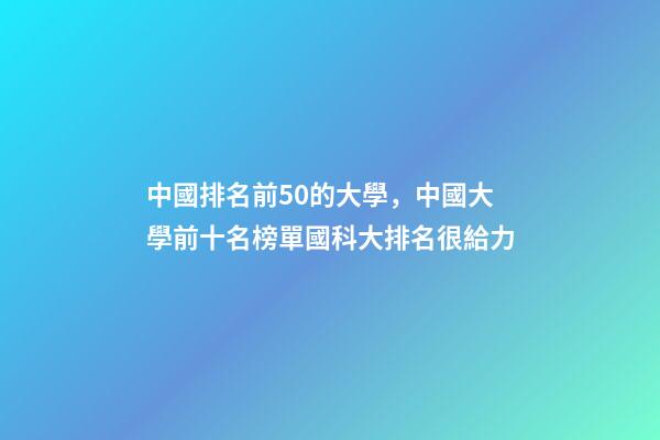 中國排名前50的大學，中國大學前十名榜單國科大排名很給力-第1張-觀點-玄機派