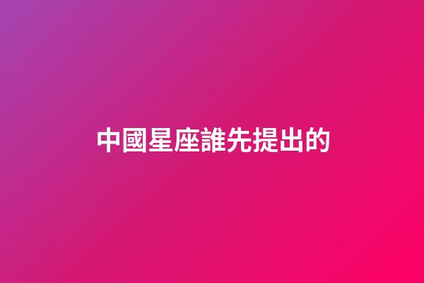 中國星座誰先提出的-第1張-星座運(yùn)勢-玄機(jī)派