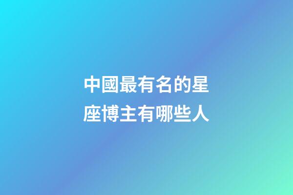 中國最有名的星座博主有哪些人-第1張-星座運勢-玄機派