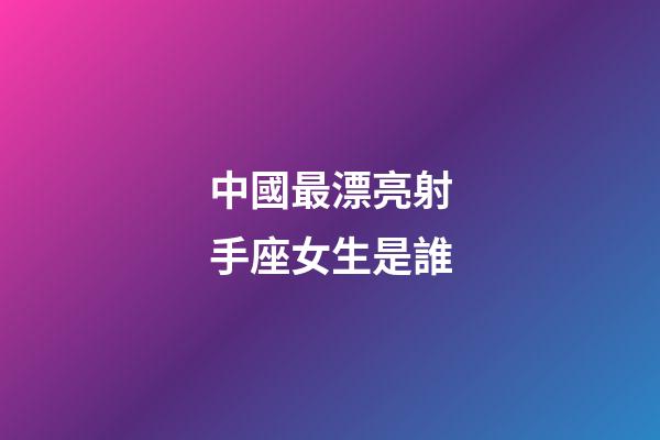 中國最漂亮射手座女生是誰-第1張-星座運勢-玄機派