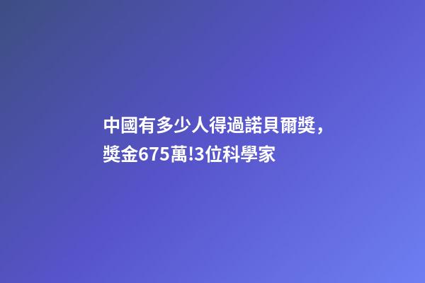 中國有多少人得過諾貝爾獎，獎金675萬!3位科學家-第1張-觀點-玄機派