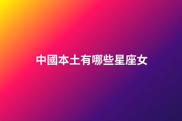 中國本土有哪些星座女-第1張-星座運勢-玄機派