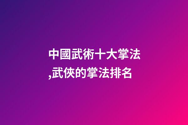 中國武術十大掌法,武俠的掌法排名(上)-第1張-觀點-玄機派