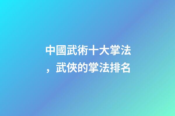 中國武術十大掌法，武俠的掌法排名(上)-第1張-觀點-玄機派