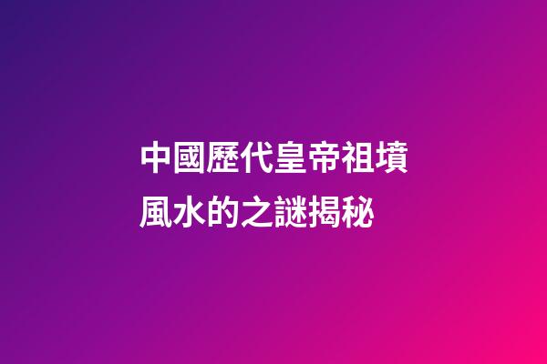中國歷代皇帝祖墳風水的之謎揭秘