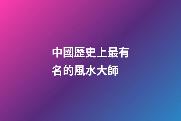 中國歷史上最有名的風水大師