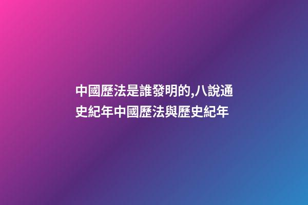 中國歷法是誰發明的,八說通史紀年中國歷法與歷史紀年(1)-第1張-觀點-玄機派