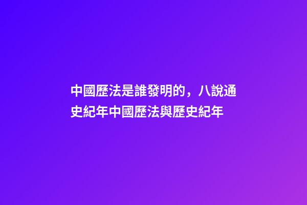 中國歷法是誰發明的，八說通史紀年中國歷法與歷史紀年(1)-第1張-觀點-玄機派