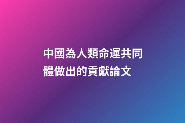 中國為人類命運共同體做出的貢獻論文(歷史高考：中華文明對構建人類命運共同體的重要貢獻)-第1張-觀點-玄機派