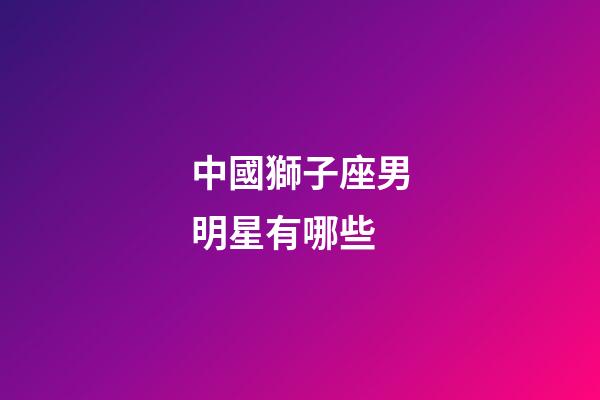 中國獅子座男明星有哪些-第1張-星座運勢-玄機派