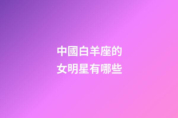 中國白羊座的女明星有哪些-第1張-星座運勢-玄機派