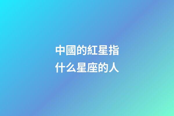 中國的紅星指什么星座的人