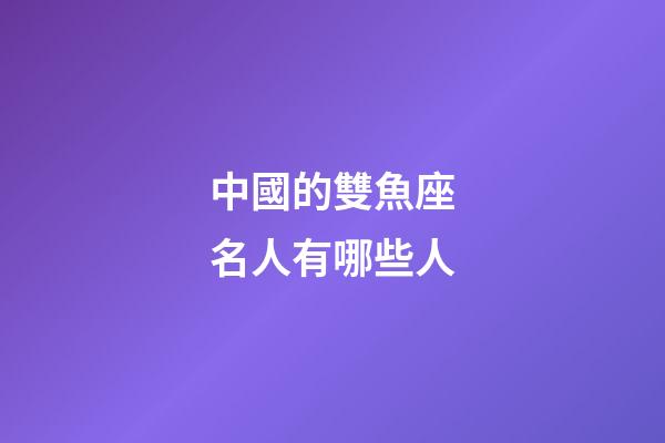中國的雙魚座名人有哪些人-第1張-星座運勢-玄機派