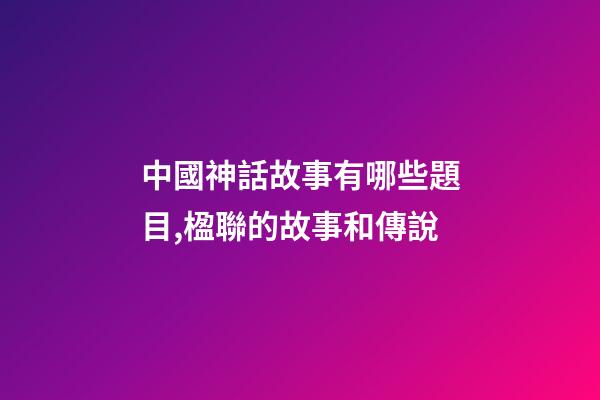 中國神話故事有哪些題目,楹聯的故事和傳說(472)-第1張-觀點-玄機派