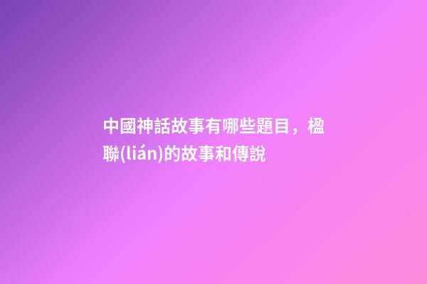 中國神話故事有哪些題目，楹聯(lián)的故事和傳說(472)-第1張-觀點(diǎn)-玄機(jī)派