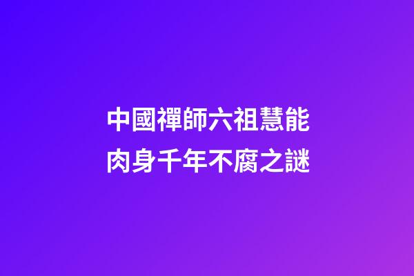 中國禪師六祖慧能肉身千年不腐之謎