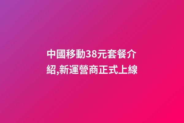 中國移動38元套餐介紹,新運營商正式上線-第1張-觀點-玄機派