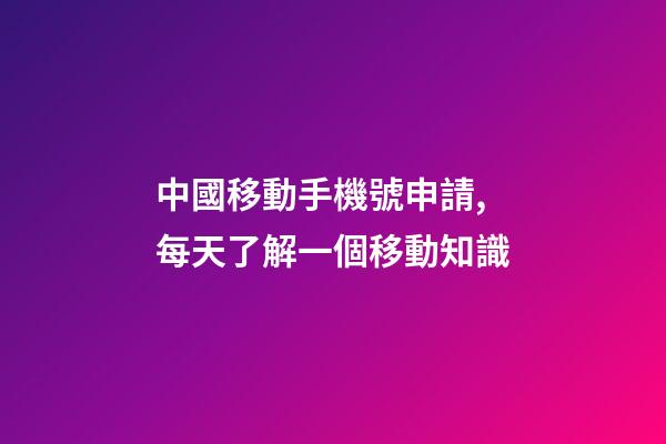 中國移動手機號申請,每天了解一個移動知識-第1張-觀點-玄機派