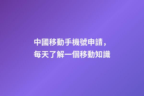 中國移動手機號申請，每天了解一個移動知識-第1張-觀點-玄機派