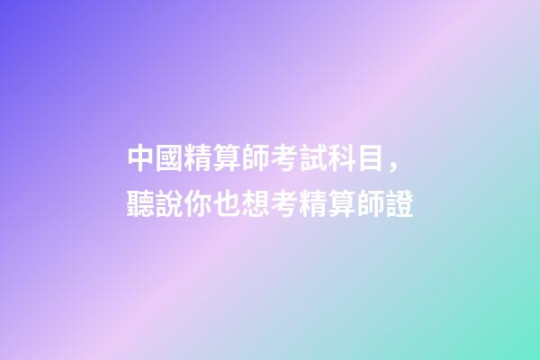 中國精算師考試科目，聽說你也想考精算師證