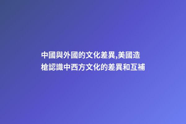 中國與外國的文化差異,美國造槍認識中西方文化的差異和互補-第1張-觀點-玄機派