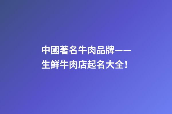 中國著名牛肉品牌——生鮮牛肉店起名大全！-第1張-店鋪起名-玄機派