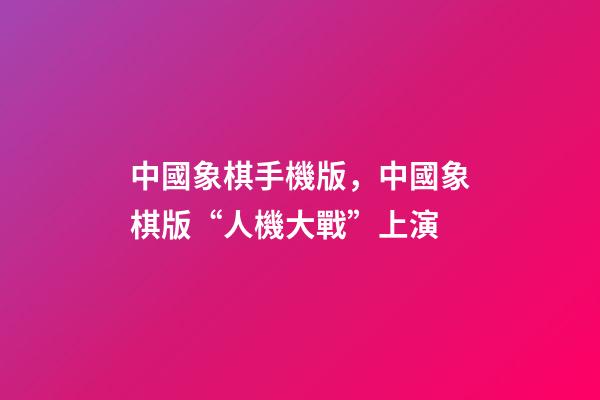 中國象棋手機版，中國象棋版“人機大戰”上演-第1張-觀點-玄機派