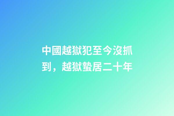 中國越獄犯至今沒抓到，越獄蟄居二十年-第1張-觀點-玄機派