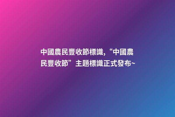 中國農民豐收節標識,“中國農民豐收節”主題標識正式發布~-第1張-觀點-玄機派
